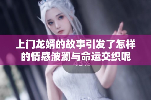 上门龙婿的故事引发了怎样的情感波澜与命运交织呢