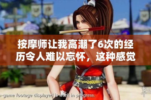 按摩师让我高潮了6次的经历令人难以忘怀，这种感觉太奇妙了