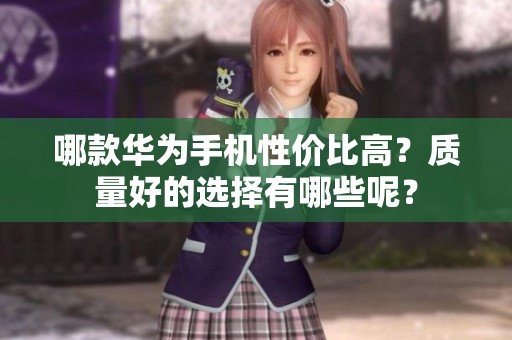 哪款华为手机性价比高？质量好的选择有哪些呢？