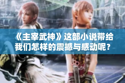 《主宰武神》这部小说带给我们怎样的震撼与感动呢？一段传奇故事即将展开。