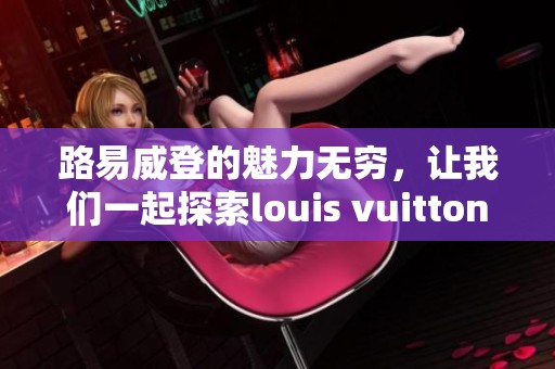 路易威登的魅力无穷，让我们一起探索louis vuitton的经典设计与创新风尚。