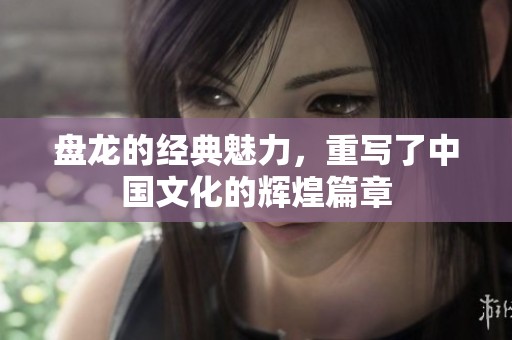 盘龙的经典魅力，重写了中国文化的辉煌篇章