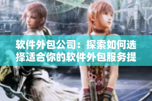 软件外包公司：探索如何选择适合你的软件外包服务提供商