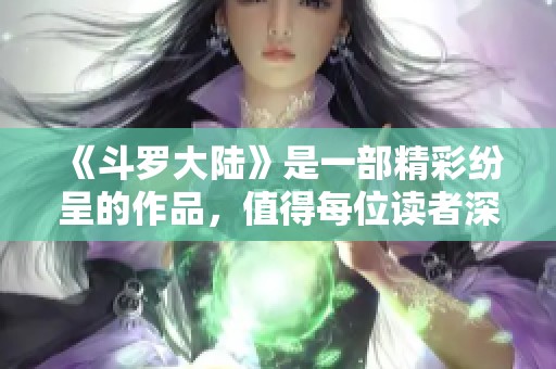 《斗罗大陆》是一部精彩纷呈的作品，值得每位读者深入体验与欣赏。