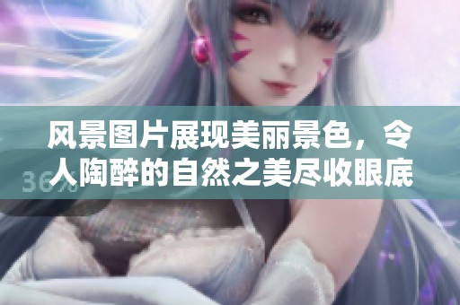 风景图片展现美丽景色，令人陶醉的自然之美尽收眼底