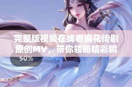 完整版视频在线看麻花传剧原创MV，带你领略精彩瞬间
