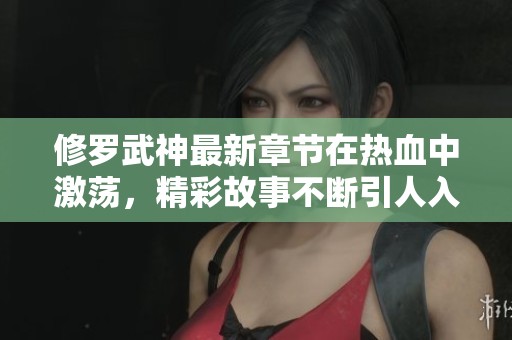 修罗武神最新章节在热血中激荡，精彩故事不断引人入胜！
