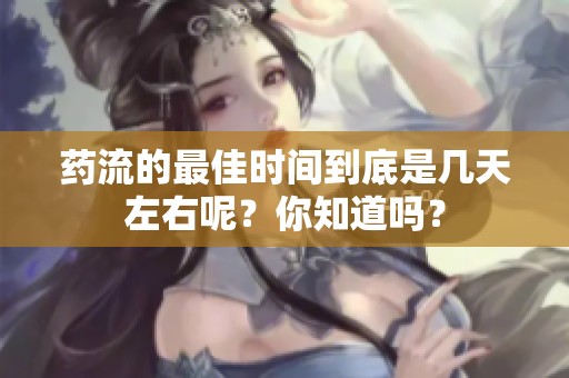 药流的最佳时间到底是几天左右呢？你知道吗？