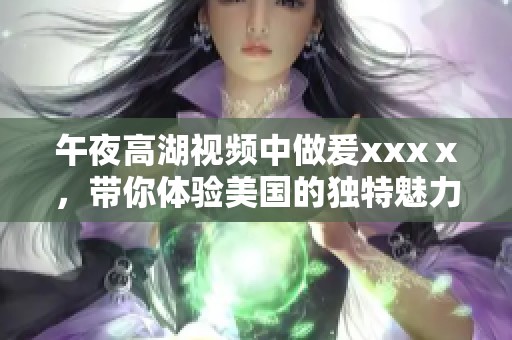 午夜高湖视频中做爰xxxⅹ，带你体验美国的独特魅力与风情