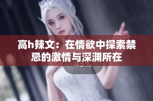 高h辣文：在情欲中探索禁忌的激情与深渊所在
