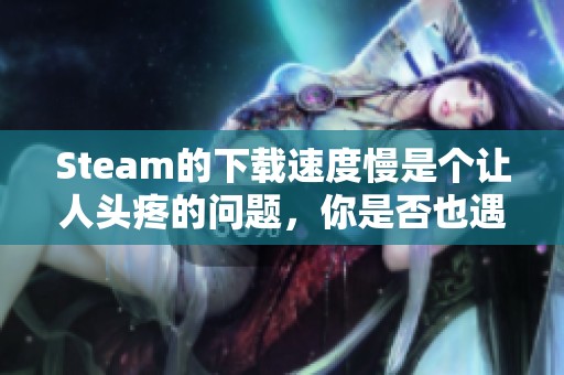 Steam的下载速度慢是个让人头疼的问题，你是否也遇到了这样的问题呢