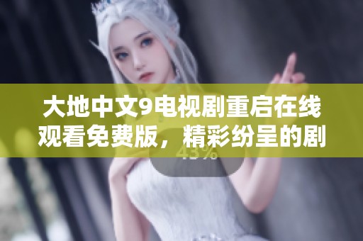 大地中文9电视剧重启在线观看免费版，精彩纷呈的剧情等你来观看！
