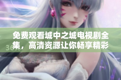 免费观看城中之城电视剧全集，高清资源让你畅享精彩剧情