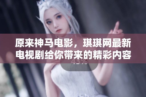 原来神马电影，琪琪网最新电视剧给你带来的精彩内容有哪些，快来了解一下吧！