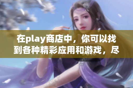 在play商店中，你可以找到各种精彩应用和游戏，尽情享受它们的乐趣！