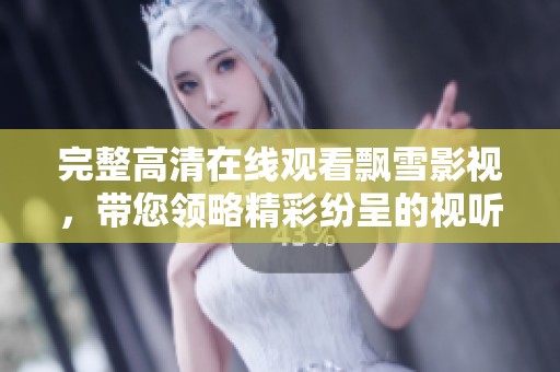 完整高清在线观看飘雪影视，带您领略精彩纷呈的视听盛宴