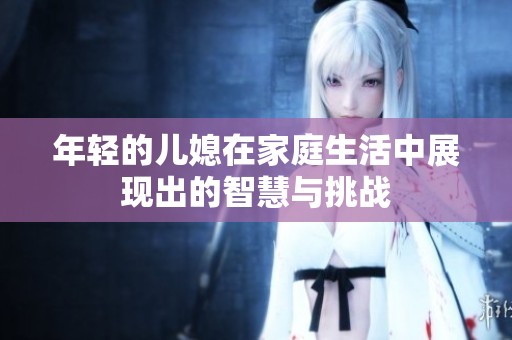 年轻的儿媳在家庭生活中展现出的智慧与挑战