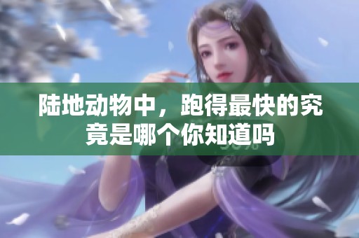 陆地动物中，跑得最快的究竟是哪个你知道吗