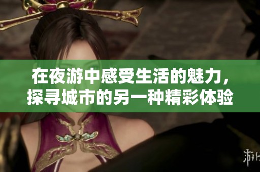 在夜游中感受生活的魅力，探寻城市的另一种精彩体验