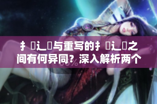 扌喿辶畐与重写的扌喿辶畐之间有何异同？深入解析两个词的对比与关系。
