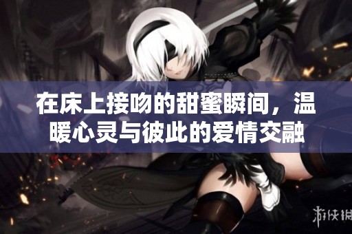 在床上接吻的甜蜜瞬间，温暖心灵与彼此的爱情交融
