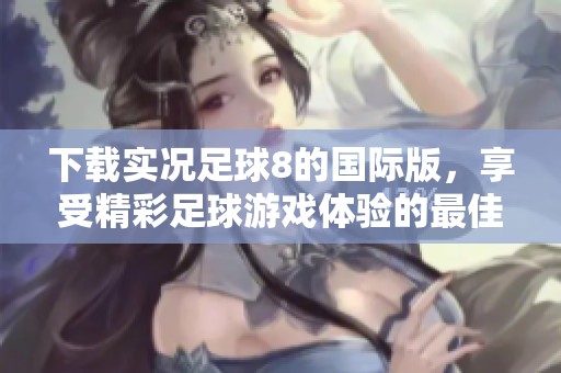 下载实况足球8的国际版，享受精彩足球游戏体验的最佳选择