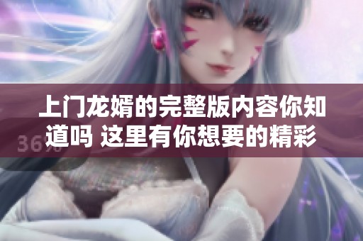 上门龙婿的完整版内容你知道吗 这里有你想要的精彩故事分享