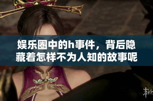 娱乐圈中的h事件，背后隐藏着怎样不为人知的故事呢？