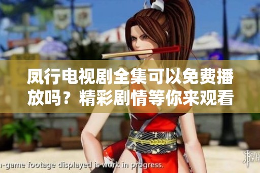 凤行电视剧全集可以免费播放吗？精彩剧情等你来观看！