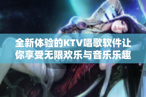 全新体验的KTV唱歌软件让你享受无限欢乐与音乐乐趣