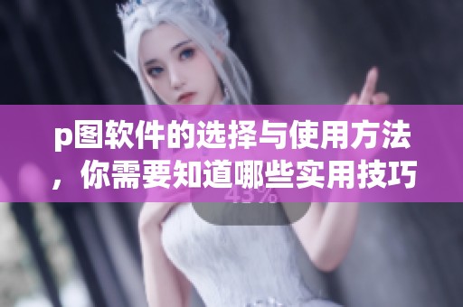 p图软件的选择与使用方法，你需要知道哪些实用技巧和注意事项？