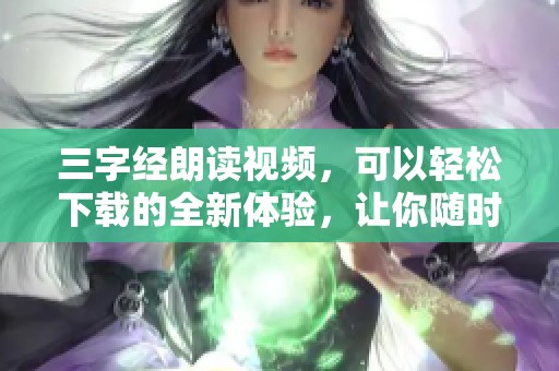三字经朗读视频，可以轻松下载的全新体验，让你随时学习经典。