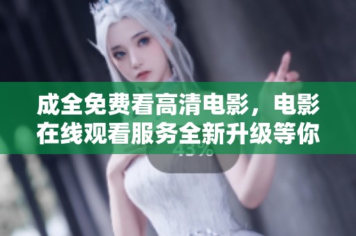 成全免费看高清电影，电影在线观看服务全新升级等你体验