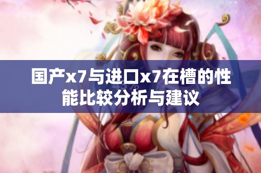 国产x7与进口x7在槽的性能比较分析与建议