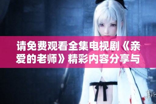 请免费观看全集电视剧《亲爱的老师》精彩内容分享与讨论