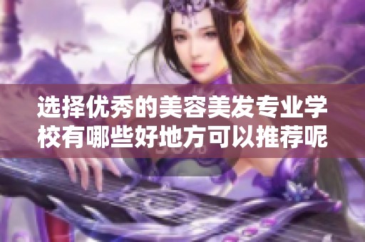 选择优秀的美容美发专业学校有哪些好地方可以推荐呢