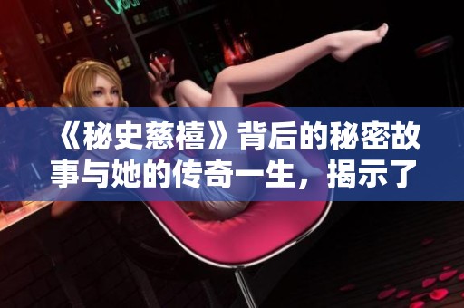 《秘史慈禧》背后的秘密故事与她的传奇一生，揭示了不为人知的历史真相。