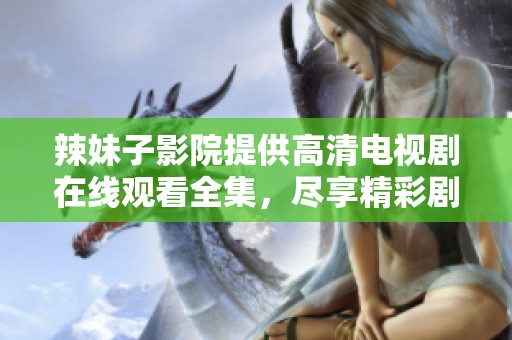 辣妹子影院提供高清电视剧在线观看全集，尽享精彩剧情与演出。