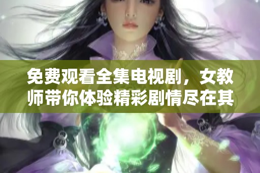 免费观看全集电视剧，女教师带你体验精彩剧情尽在其中。