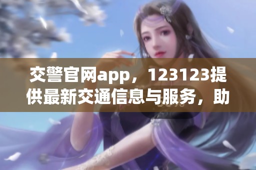 交警官网app，123123提供最新交通信息与服务，助你出行更便捷