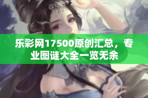 乐**17500原创汇总，专业图谜大全一览无余