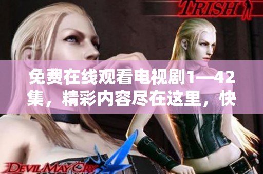 免费在线观看电视剧1—42集，精彩内容尽在这里，快来观看吧！