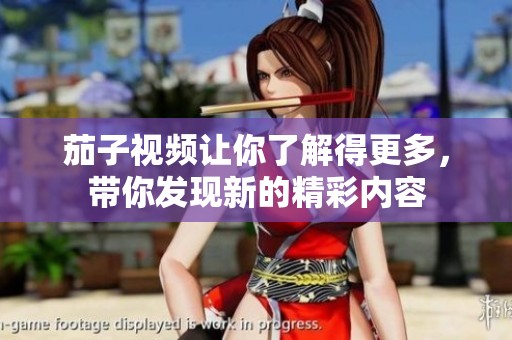 茄子视频让你了解得更多，带你发现新的精彩内容