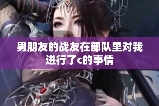 男朋友的战友在部队里对我进行了c的事情