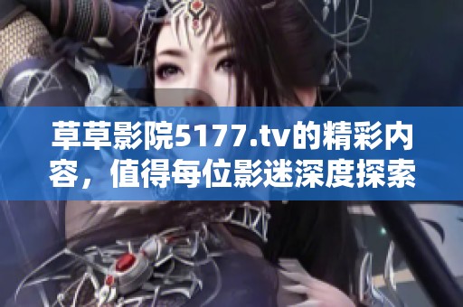 草草影院5177.tv的精彩内容，值得每位影迷深度探索与观看