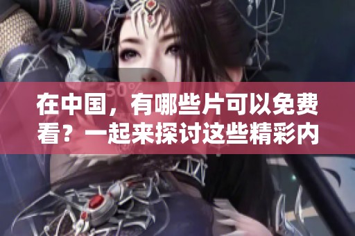 在中国，有哪些片可以免费看？一起来探讨这些精彩内容吧！