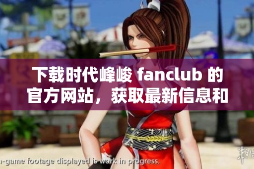下载时代峰峻 fanclub 的官方网站，获取最新信息和活动安排！