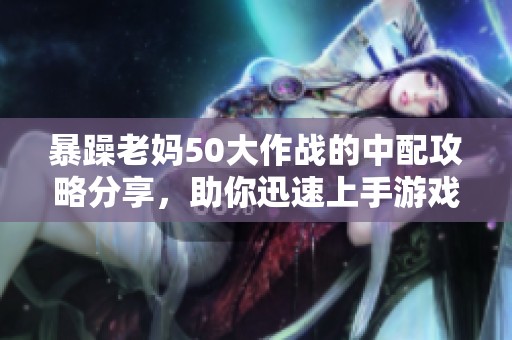 暴躁老妈50大作战的中配攻略分享，助你迅速上手游戏技巧！