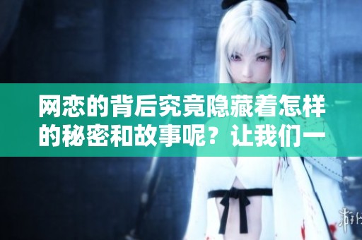 网恋的背后究竟隐藏着怎样的秘密和故事呢？让我们一起来揭秘网恋这一现象吧。