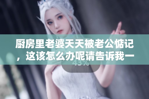 厨房里老婆天天被老公惦记，这该怎么办呢请告诉我一些解决办法